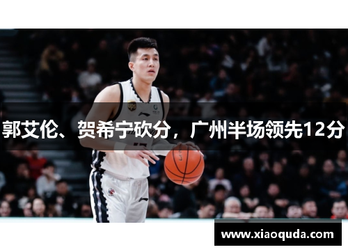 郭艾伦、贺希宁砍分，广州半场领先12分