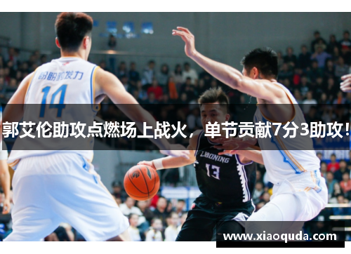 郭艾伦助攻点燃场上战火，单节贡献7分3助攻！