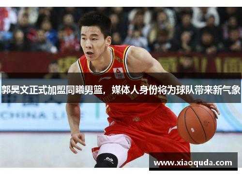 郭昊文正式加盟同曦男篮，媒体人身份将为球队带来新气象