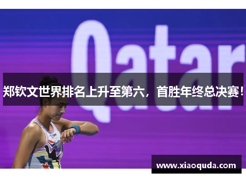 郑钦文世界排名上升至第六，首胜年终总决赛！