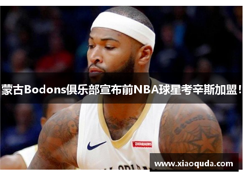 蒙古Bodons俱乐部宣布前NBA球星考辛斯加盟！